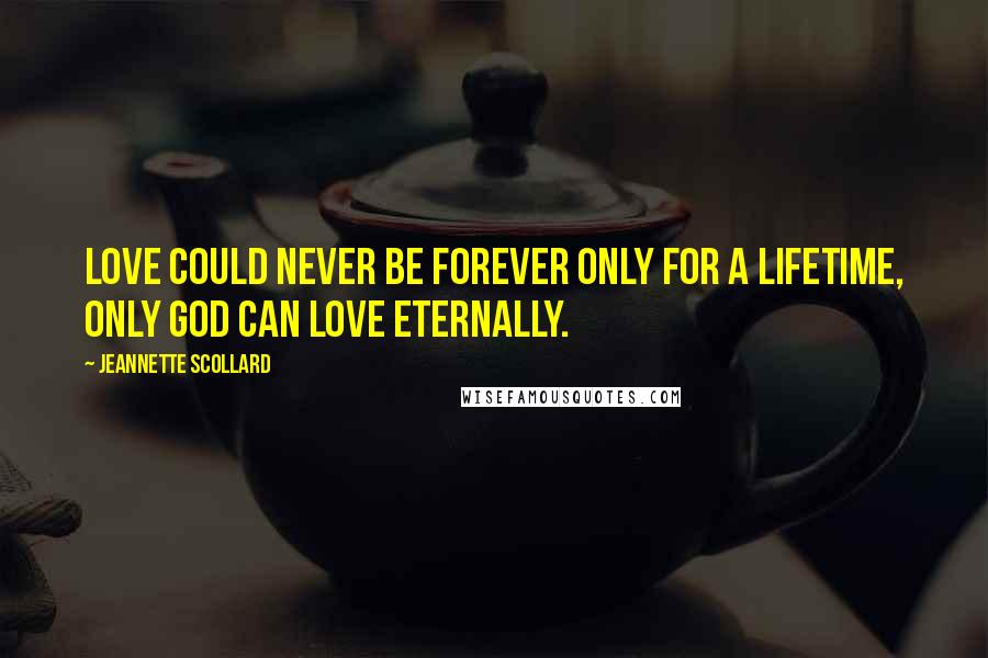 Jeannette Scollard Quotes: Love could never be forever only for a lifetime, only God can love eternally.