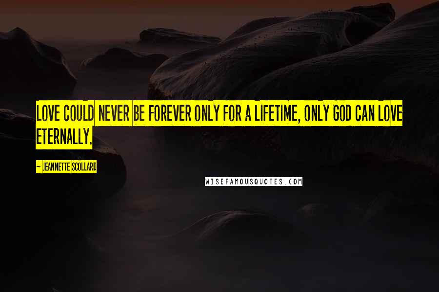 Jeannette Scollard Quotes: Love could never be forever only for a lifetime, only God can love eternally.