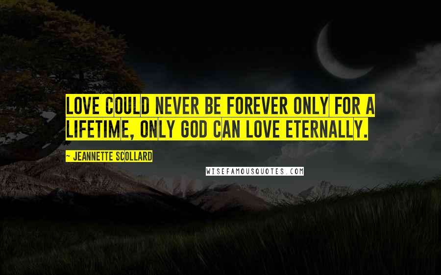 Jeannette Scollard Quotes: Love could never be forever only for a lifetime, only God can love eternally.