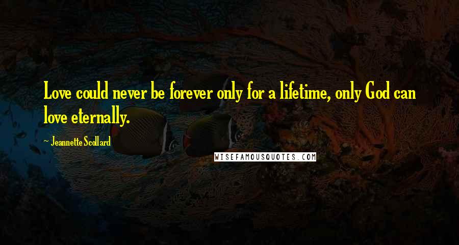 Jeannette Scollard Quotes: Love could never be forever only for a lifetime, only God can love eternally.