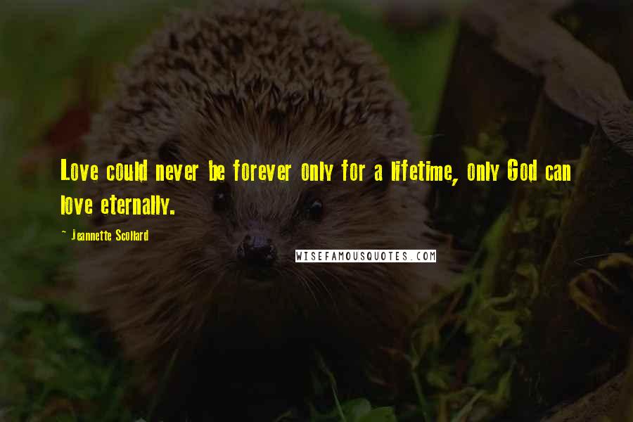 Jeannette Scollard Quotes: Love could never be forever only for a lifetime, only God can love eternally.