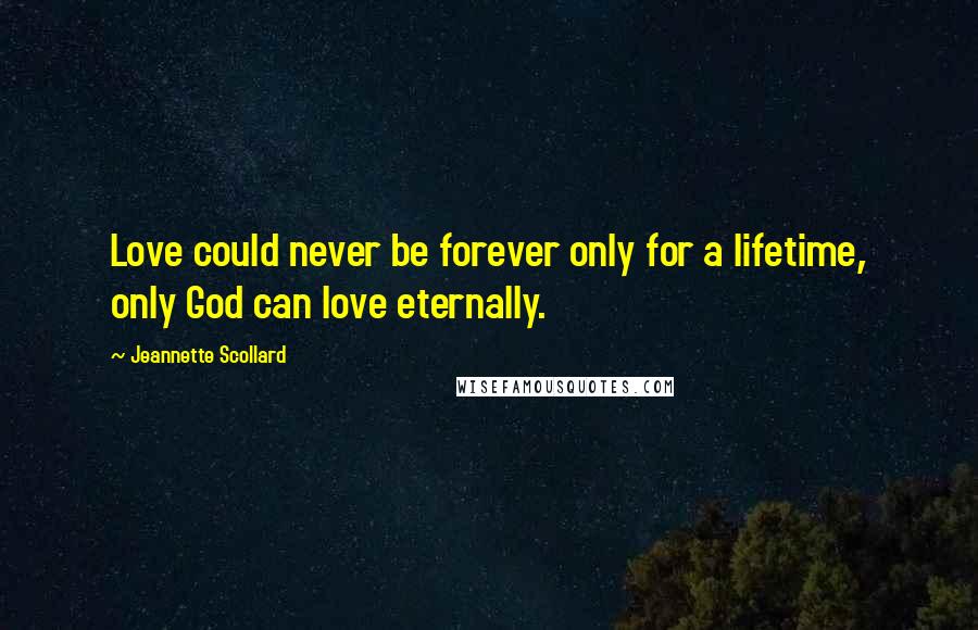 Jeannette Scollard Quotes: Love could never be forever only for a lifetime, only God can love eternally.
