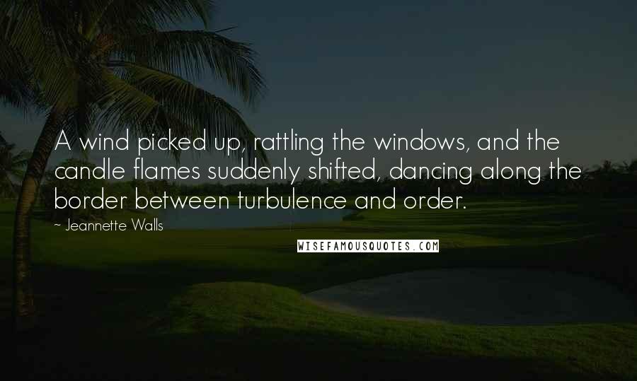 Jeannette Walls Quotes: A wind picked up, rattling the windows, and the candle flames suddenly shifted, dancing along the border between turbulence and order.