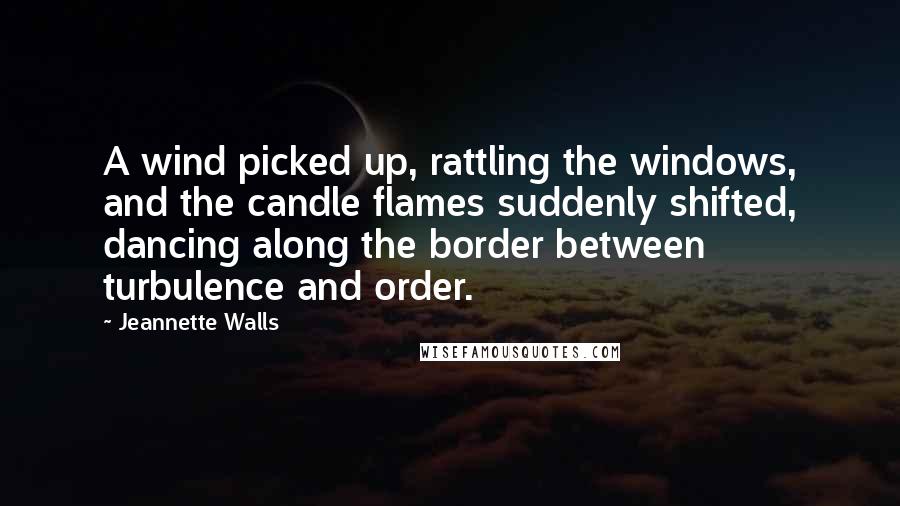 Jeannette Walls Quotes: A wind picked up, rattling the windows, and the candle flames suddenly shifted, dancing along the border between turbulence and order.