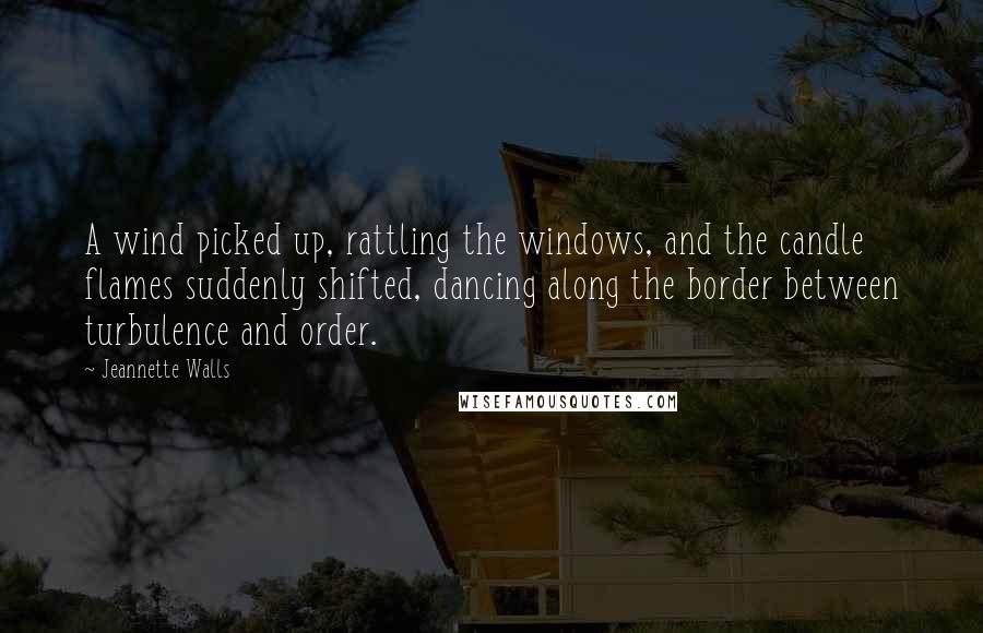 Jeannette Walls Quotes: A wind picked up, rattling the windows, and the candle flames suddenly shifted, dancing along the border between turbulence and order.