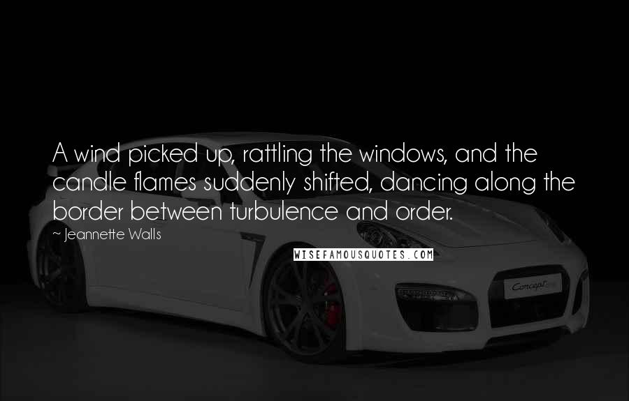 Jeannette Walls Quotes: A wind picked up, rattling the windows, and the candle flames suddenly shifted, dancing along the border between turbulence and order.