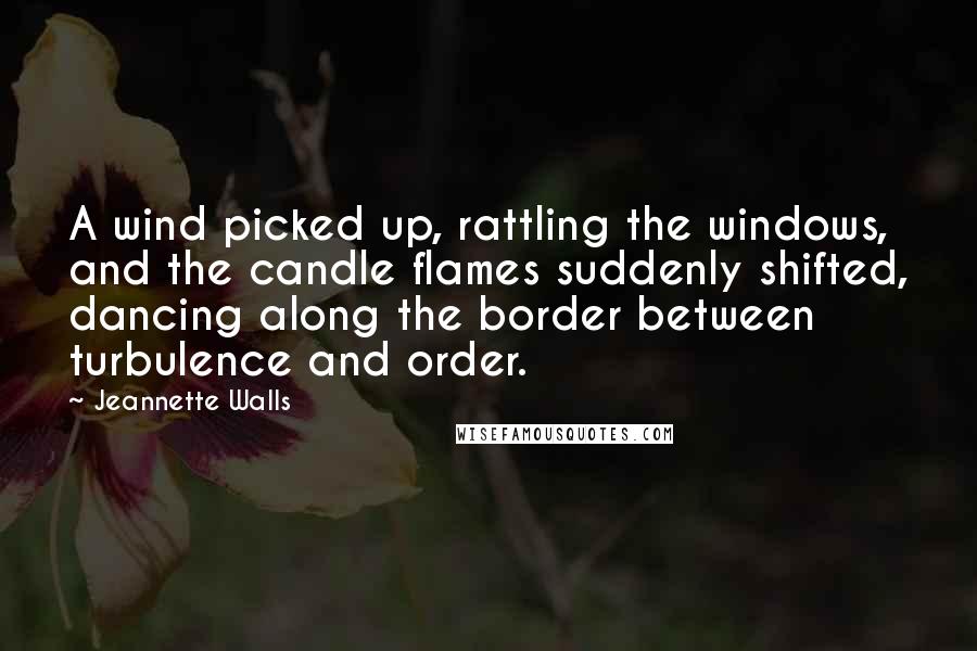 Jeannette Walls Quotes: A wind picked up, rattling the windows, and the candle flames suddenly shifted, dancing along the border between turbulence and order.