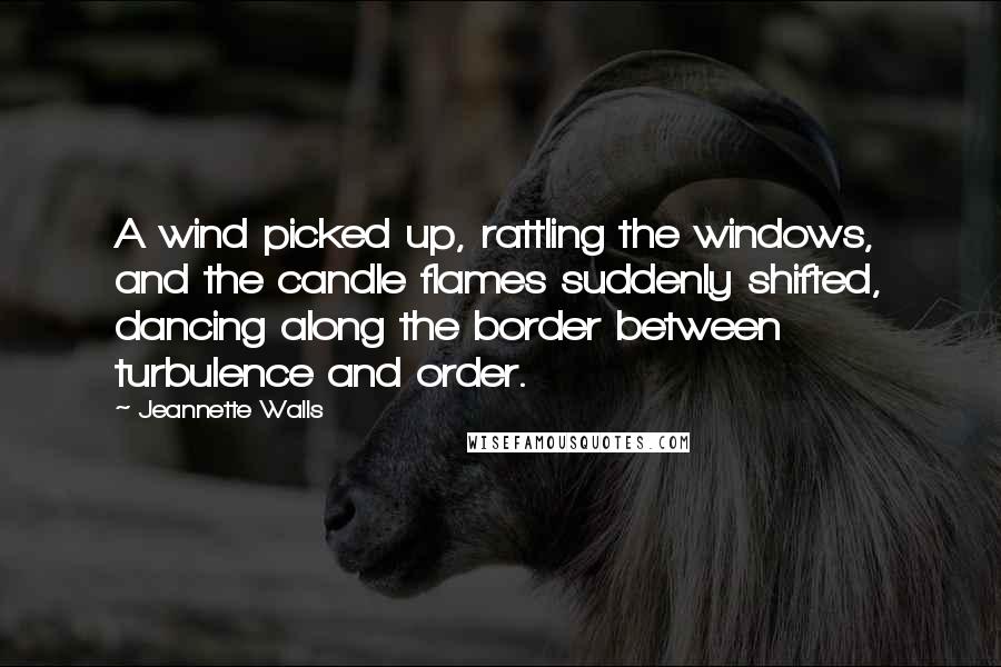 Jeannette Walls Quotes: A wind picked up, rattling the windows, and the candle flames suddenly shifted, dancing along the border between turbulence and order.