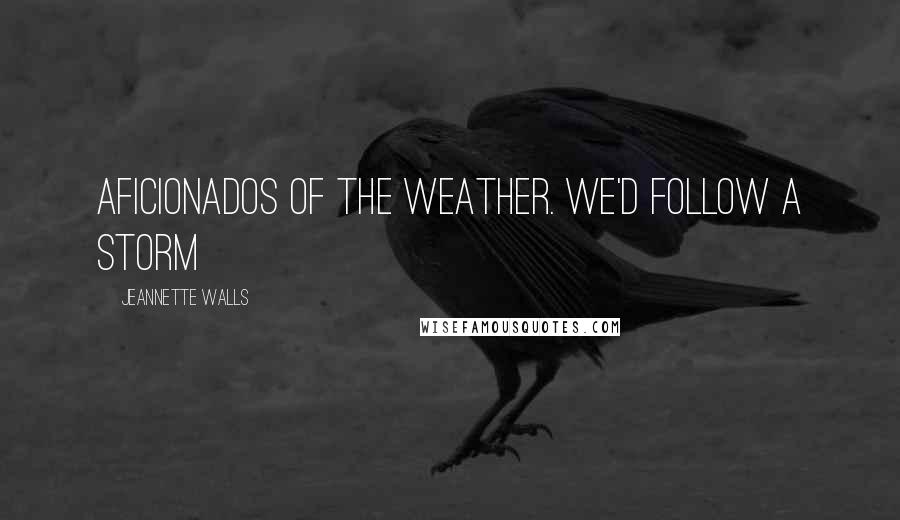 Jeannette Walls Quotes: Aficionados of the weather. We'd follow a storm