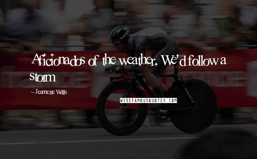 Jeannette Walls Quotes: Aficionados of the weather. We'd follow a storm