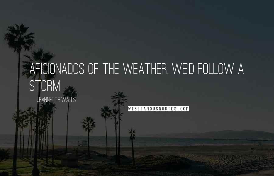 Jeannette Walls Quotes: Aficionados of the weather. We'd follow a storm