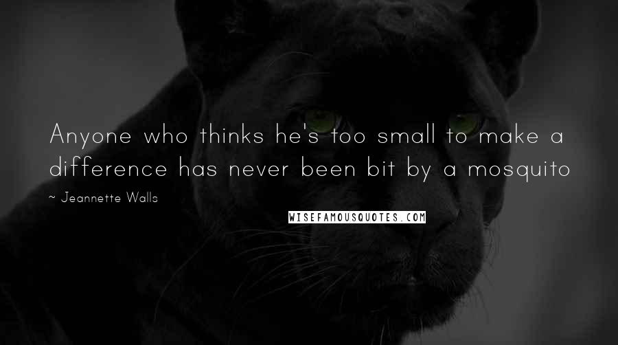 Jeannette Walls Quotes: Anyone who thinks he's too small to make a difference has never been bit by a mosquito