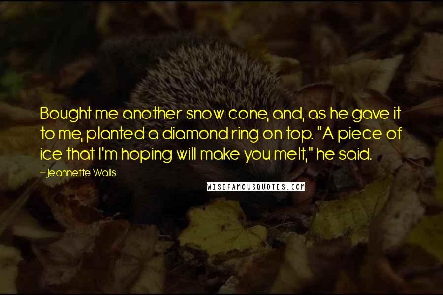 Jeannette Walls Quotes: Bought me another snow cone, and, as he gave it to me, planted a diamond ring on top. "A piece of ice that I'm hoping will make you melt," he said.