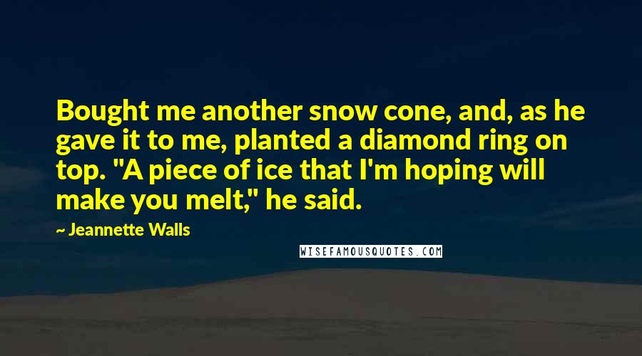 Jeannette Walls Quotes: Bought me another snow cone, and, as he gave it to me, planted a diamond ring on top. "A piece of ice that I'm hoping will make you melt," he said.