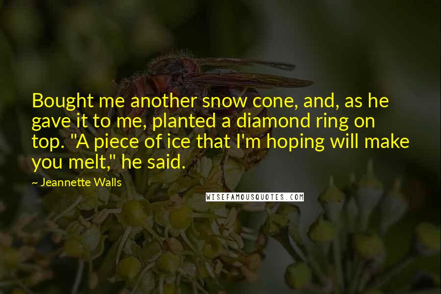 Jeannette Walls Quotes: Bought me another snow cone, and, as he gave it to me, planted a diamond ring on top. "A piece of ice that I'm hoping will make you melt," he said.