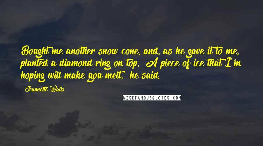 Jeannette Walls Quotes: Bought me another snow cone, and, as he gave it to me, planted a diamond ring on top. "A piece of ice that I'm hoping will make you melt," he said.