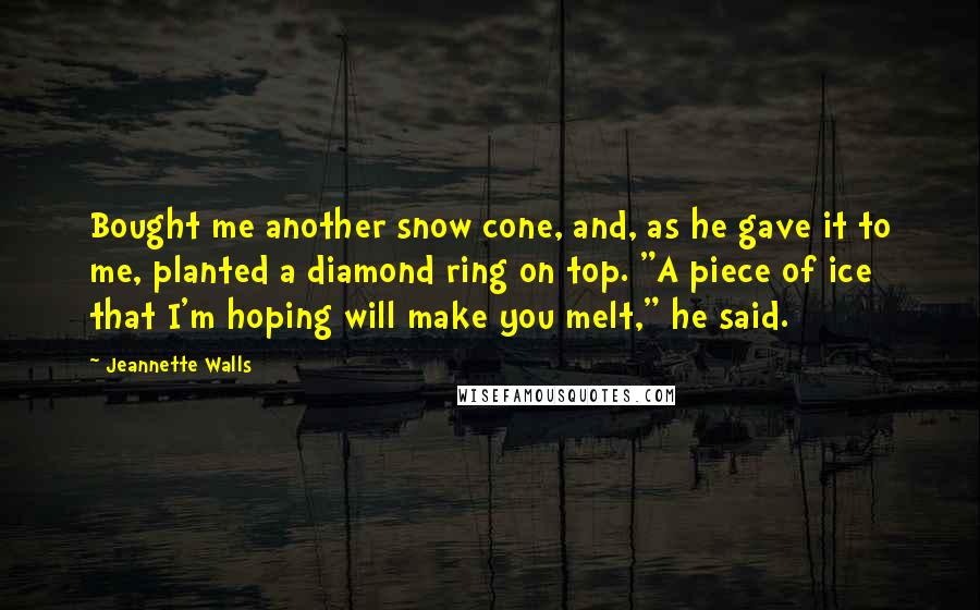 Jeannette Walls Quotes: Bought me another snow cone, and, as he gave it to me, planted a diamond ring on top. "A piece of ice that I'm hoping will make you melt," he said.