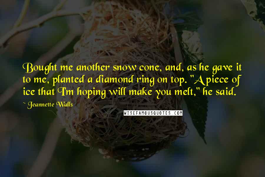 Jeannette Walls Quotes: Bought me another snow cone, and, as he gave it to me, planted a diamond ring on top. "A piece of ice that I'm hoping will make you melt," he said.