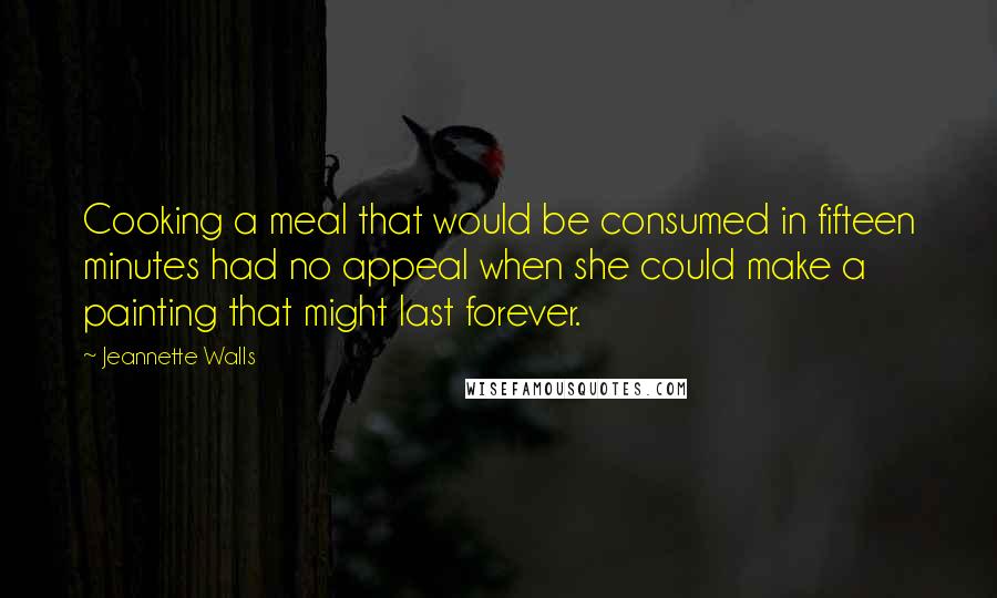 Jeannette Walls Quotes: Cooking a meal that would be consumed in fifteen minutes had no appeal when she could make a painting that might last forever.