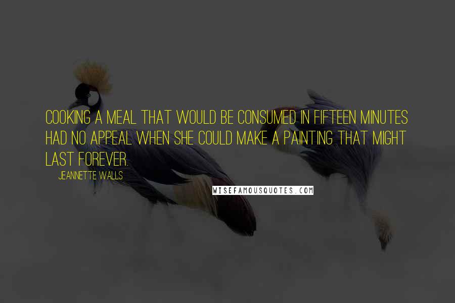 Jeannette Walls Quotes: Cooking a meal that would be consumed in fifteen minutes had no appeal when she could make a painting that might last forever.