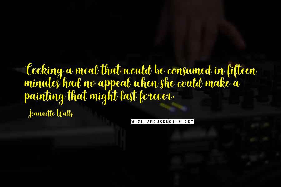 Jeannette Walls Quotes: Cooking a meal that would be consumed in fifteen minutes had no appeal when she could make a painting that might last forever.