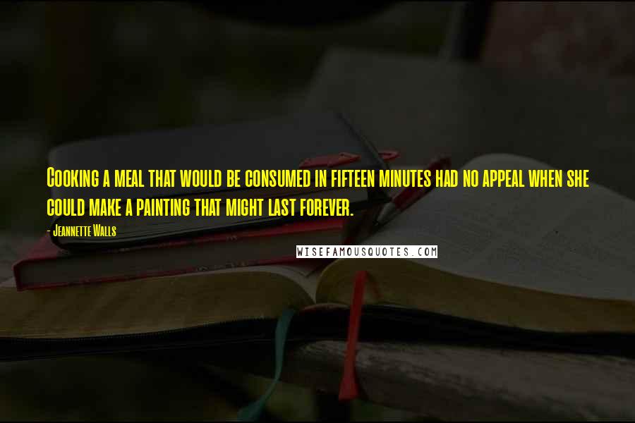 Jeannette Walls Quotes: Cooking a meal that would be consumed in fifteen minutes had no appeal when she could make a painting that might last forever.