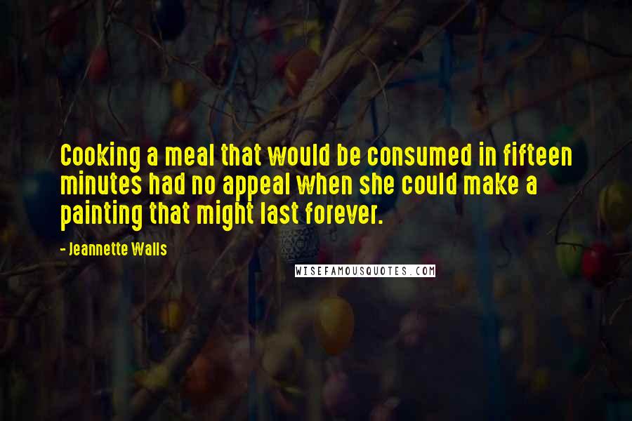 Jeannette Walls Quotes: Cooking a meal that would be consumed in fifteen minutes had no appeal when she could make a painting that might last forever.