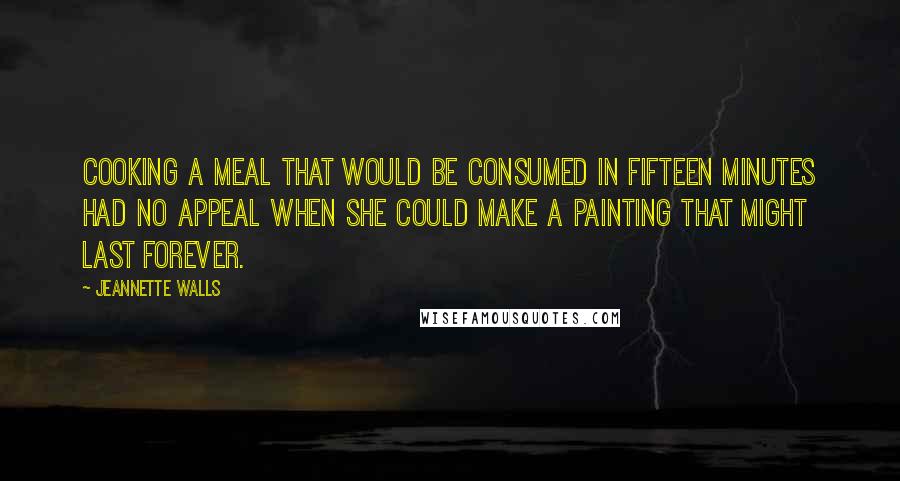 Jeannette Walls Quotes: Cooking a meal that would be consumed in fifteen minutes had no appeal when she could make a painting that might last forever.