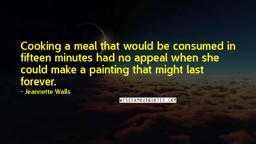 Jeannette Walls Quotes: Cooking a meal that would be consumed in fifteen minutes had no appeal when she could make a painting that might last forever.