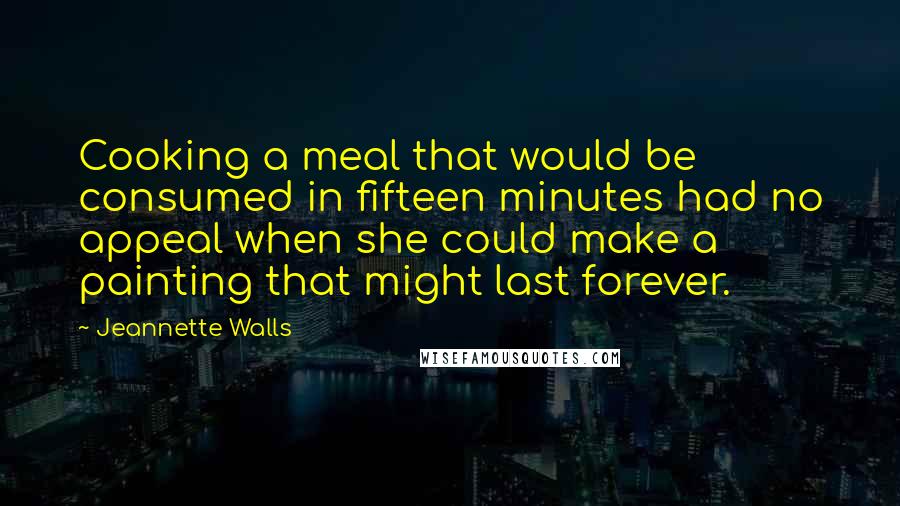 Jeannette Walls Quotes: Cooking a meal that would be consumed in fifteen minutes had no appeal when she could make a painting that might last forever.