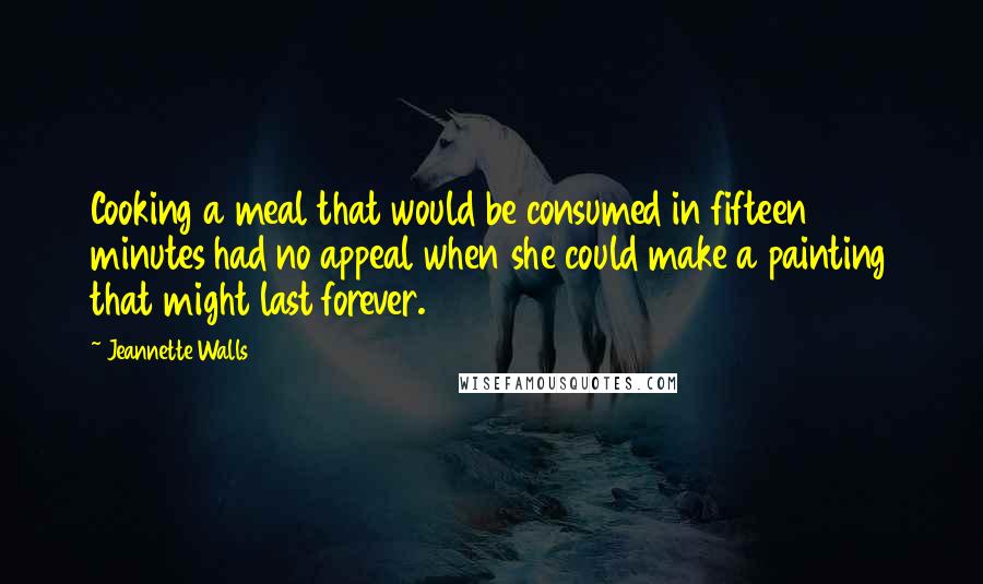 Jeannette Walls Quotes: Cooking a meal that would be consumed in fifteen minutes had no appeal when she could make a painting that might last forever.