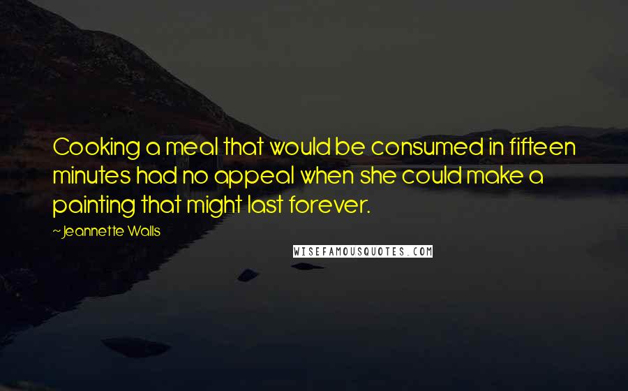 Jeannette Walls Quotes: Cooking a meal that would be consumed in fifteen minutes had no appeal when she could make a painting that might last forever.