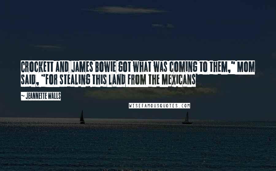 Jeannette Walls Quotes: Crockett and James Bowie got what was coming to them," Mom said, "for stealing this land from the Mexicans