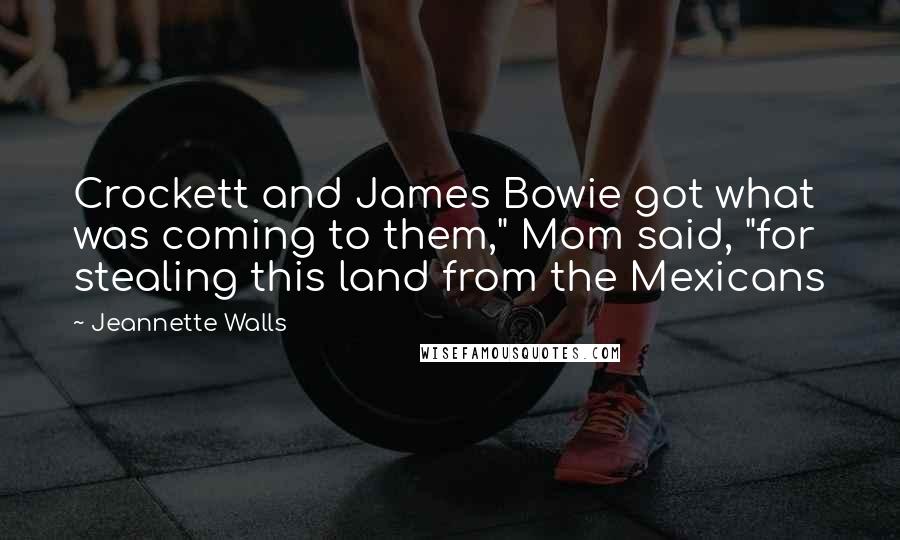 Jeannette Walls Quotes: Crockett and James Bowie got what was coming to them," Mom said, "for stealing this land from the Mexicans