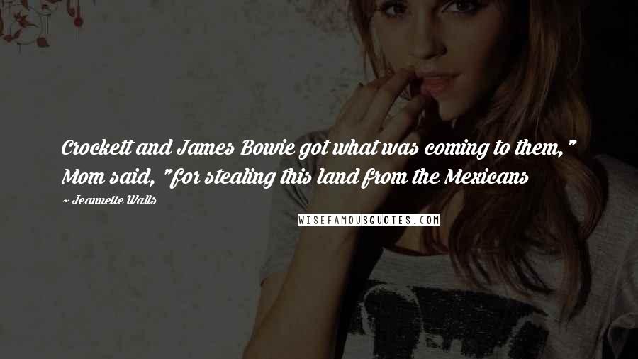 Jeannette Walls Quotes: Crockett and James Bowie got what was coming to them," Mom said, "for stealing this land from the Mexicans