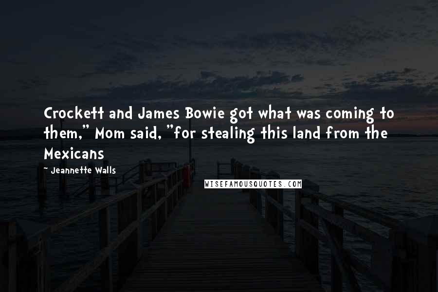 Jeannette Walls Quotes: Crockett and James Bowie got what was coming to them," Mom said, "for stealing this land from the Mexicans