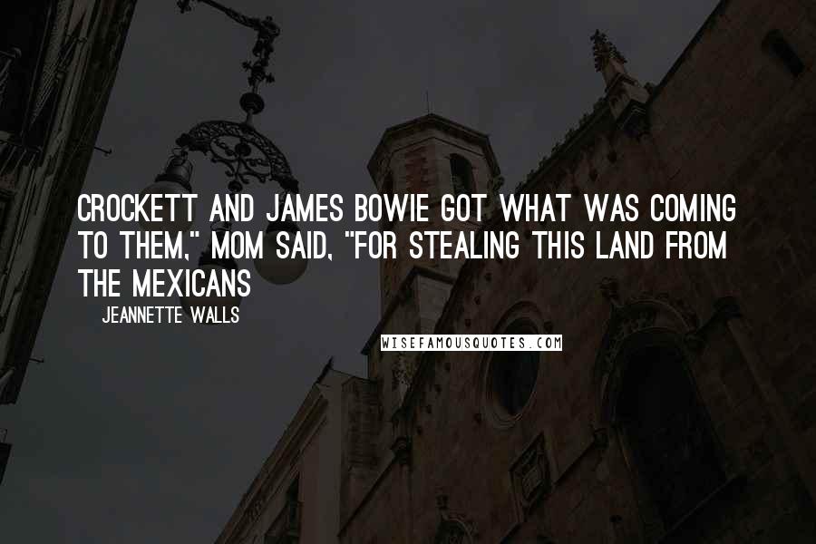 Jeannette Walls Quotes: Crockett and James Bowie got what was coming to them," Mom said, "for stealing this land from the Mexicans