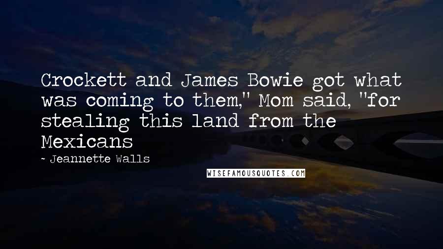 Jeannette Walls Quotes: Crockett and James Bowie got what was coming to them," Mom said, "for stealing this land from the Mexicans