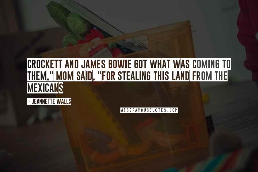 Jeannette Walls Quotes: Crockett and James Bowie got what was coming to them," Mom said, "for stealing this land from the Mexicans