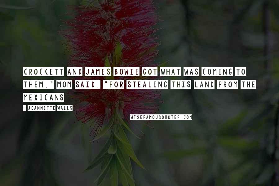 Jeannette Walls Quotes: Crockett and James Bowie got what was coming to them," Mom said, "for stealing this land from the Mexicans