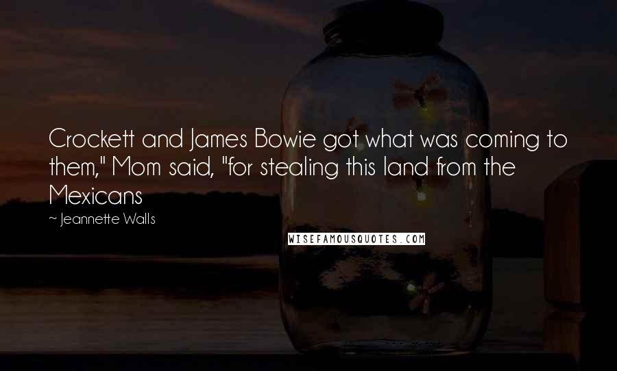 Jeannette Walls Quotes: Crockett and James Bowie got what was coming to them," Mom said, "for stealing this land from the Mexicans