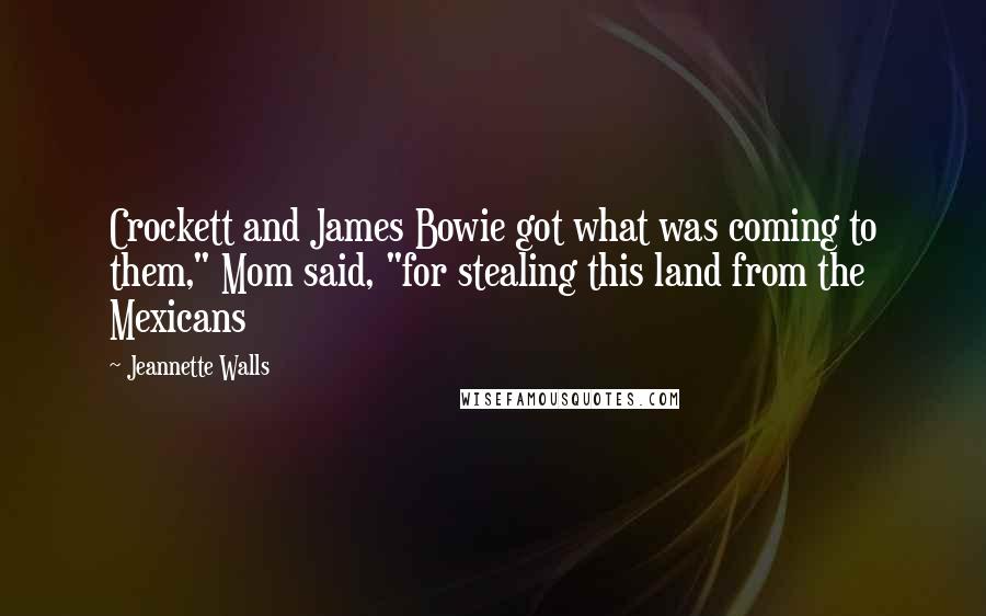 Jeannette Walls Quotes: Crockett and James Bowie got what was coming to them," Mom said, "for stealing this land from the Mexicans