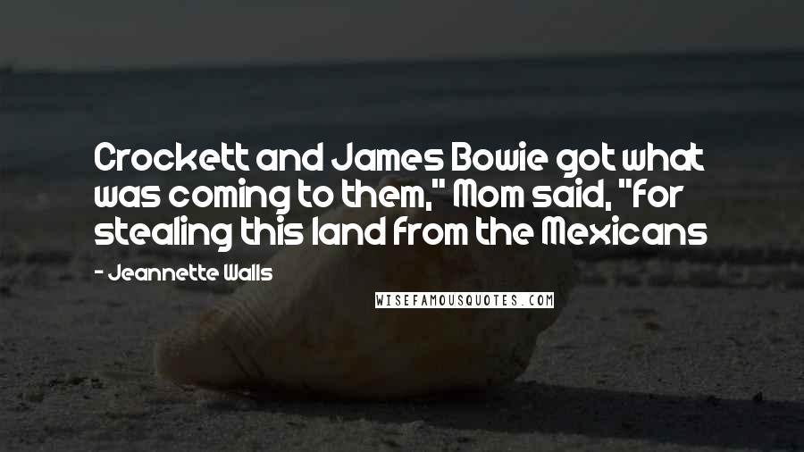 Jeannette Walls Quotes: Crockett and James Bowie got what was coming to them," Mom said, "for stealing this land from the Mexicans