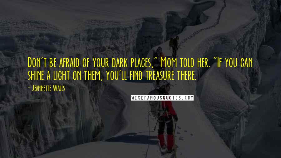 Jeannette Walls Quotes: Don't be afraid of your dark places," Mom told her. "If you can shine a light on them, you'll find treasure there.