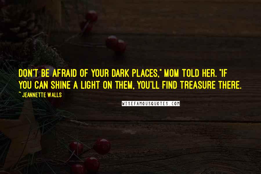 Jeannette Walls Quotes: Don't be afraid of your dark places," Mom told her. "If you can shine a light on them, you'll find treasure there.