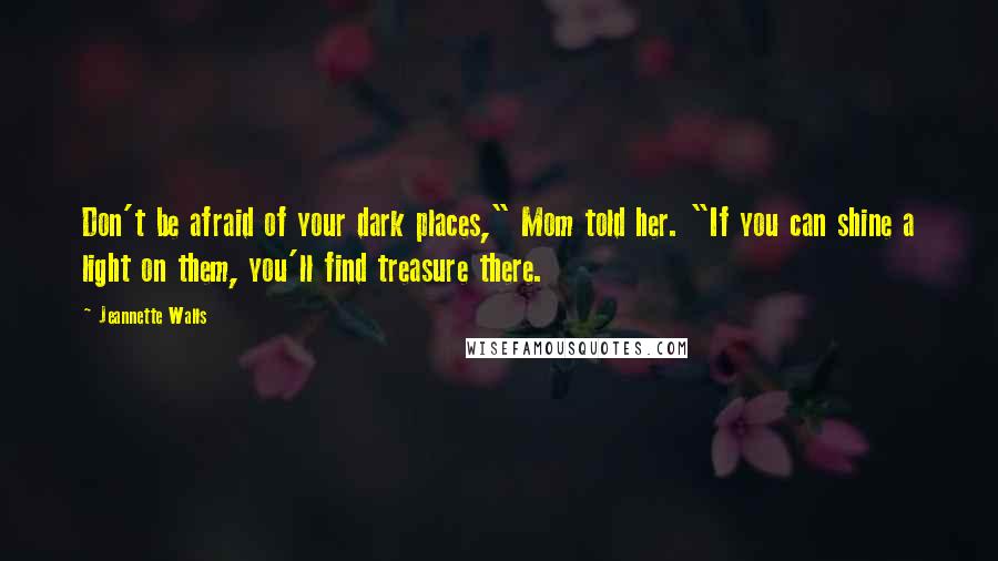 Jeannette Walls Quotes: Don't be afraid of your dark places," Mom told her. "If you can shine a light on them, you'll find treasure there.