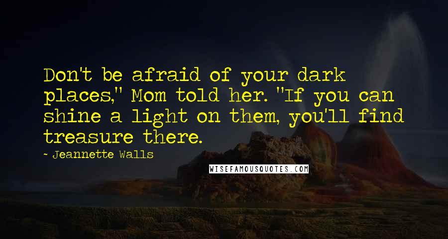 Jeannette Walls Quotes: Don't be afraid of your dark places," Mom told her. "If you can shine a light on them, you'll find treasure there.