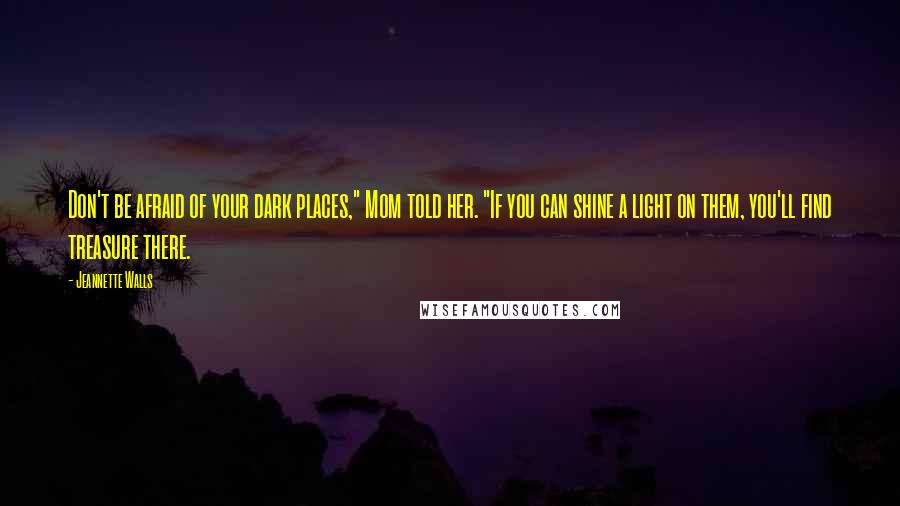 Jeannette Walls Quotes: Don't be afraid of your dark places," Mom told her. "If you can shine a light on them, you'll find treasure there.