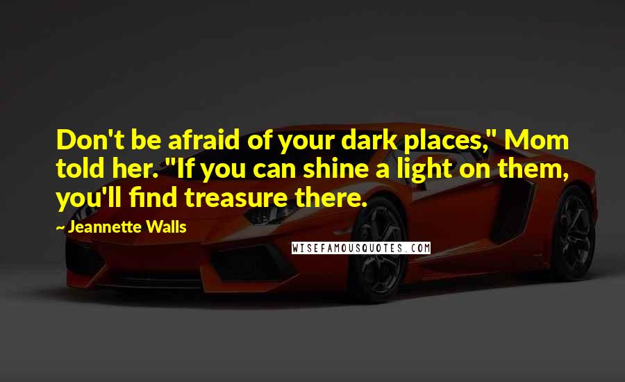 Jeannette Walls Quotes: Don't be afraid of your dark places," Mom told her. "If you can shine a light on them, you'll find treasure there.
