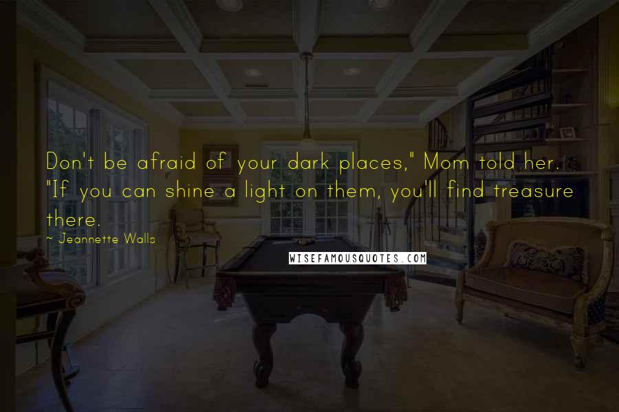Jeannette Walls Quotes: Don't be afraid of your dark places," Mom told her. "If you can shine a light on them, you'll find treasure there.